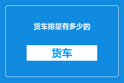 货车排量有多少的(货车排量之谜：究竟有多少？)