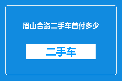 眉山合资二手车首付多少(眉山合资二手车首付需要多少？)