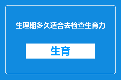 生理期多久适合去检查生育力(在生理期期间，何时进行生育力检查最为适宜？)