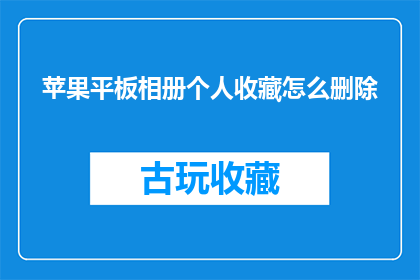 苹果平板相册个人收藏怎么删除(如何安全地删除苹果平板相册中个人收藏的图片？)