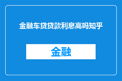 金融车贷贷款利息高吗知乎(金融车贷贷款利息是否高昂？在知乎上寻求答案)