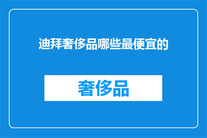 迪拜奢侈品哪些最便宜的(迪拜奢侈品市场：哪些最便宜的奢华品牌值得一探究竟？)