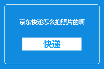 京东快递怎么拍照片的啊(如何拍摄京东快递照片？)