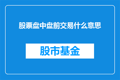股票盘中盘前交易什么意思(盘中盘前交易是什么意思？投资者必知的基础知识)