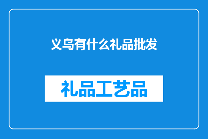义乌有什么礼品批发(义乌礼品批发市场：寻找独特且受欢迎的礼品选择？)