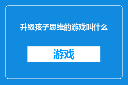 升级孩子思维的游戏叫什么(如何为孩子选择一款能促进思维发展的升级游戏？)