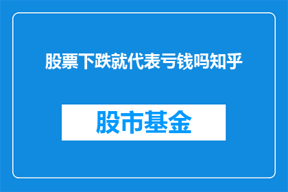 股票下跌就代表亏钱吗知乎(股票下跌是否意味着亏损？投资者应如何应对市场波动？)