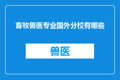 畜牧兽医专业国外分校有哪些(探索全球畜牧兽医专业分校的多样性：你了解哪些国外分校？)