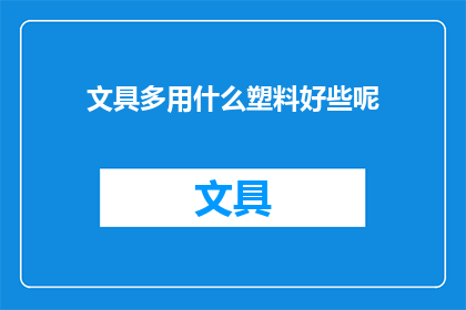 文具多用什么塑料好些呢(文具制造商应如何选择适合的塑料材料以提升产品品质？)