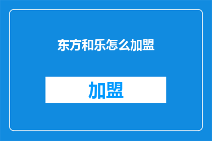 东方和乐怎么加盟(加盟东方和乐：您需要了解的步骤和要求是什么？)