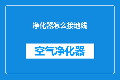 净化器怎么接地线(如何正确连接净化器以确保安全接地？)