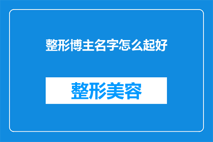 整形博主名字怎么起好(如何为整形博主起一个吸引人且易于记忆的名字？)