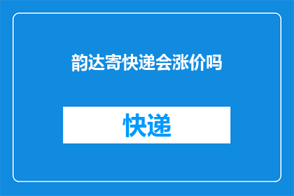 韵达寄快递会涨价吗(韵达快递服务价格是否会因市场因素而上涨？)