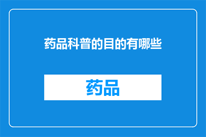 药品科普的目的有哪些(药品科普的目的有哪些？探索医药知识，提升健康意识)