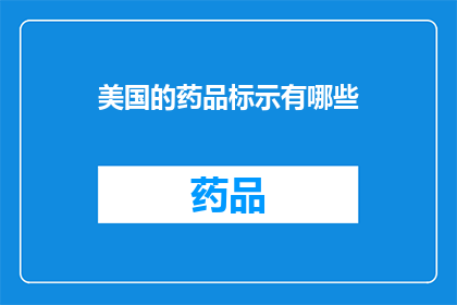 美国的药品标示有哪些(美国药品标识的多样性与复杂性：您了解其背后的细节吗？)