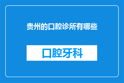 贵州的口腔诊所有哪些(贵州口腔诊所的多样性与特色：您知道哪些是值得推荐的吗？)