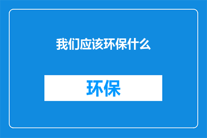 我们应该环保什么(我们应当关注哪些环境问题？)