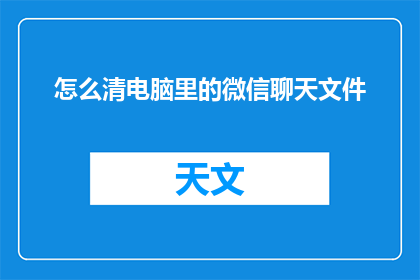 怎么清电脑里的微信聊天文件(如何彻底清除电脑中的微信聊天记录？)
