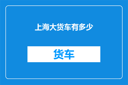 上海大货车有多少(上海大货车数量之谜：究竟有多少？)