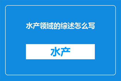水产领域的综述怎么写(如何撰写水产领域的全面综述？)
