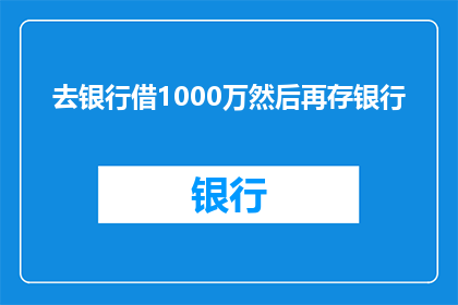 去银行借1000万然后再存银行(您是否考虑过通过银行借款1000万，然后再将这笔钱存入银行？)