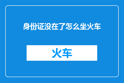 身份证没在了怎么坐火车(身份证遗失：如何安全乘坐火车？)