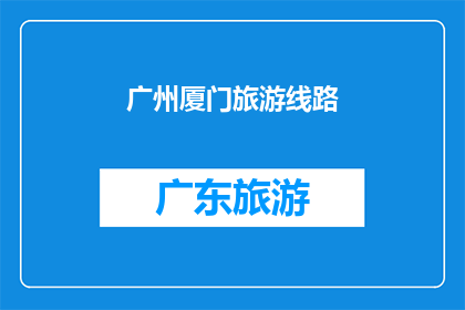 广州厦门旅游线路(广州和厦门：探索两地的旅游线路，你准备好踏上这场文化与自然之旅了吗？)