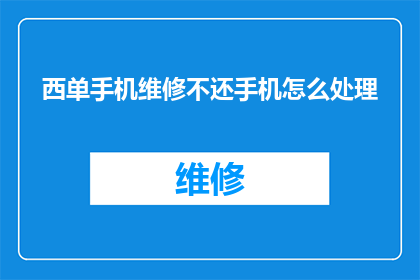 西单手机维修不还手机怎么处理(西单手机维修后不归还手机，该如何处理？)