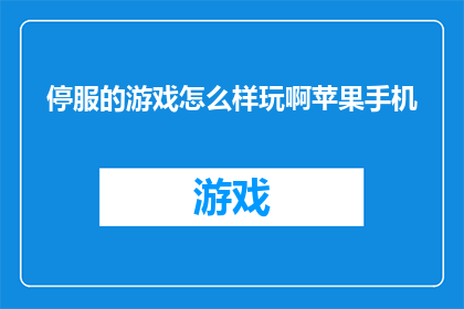 停服的游戏怎么样玩啊苹果手机(停服的游戏如何重燃激情？苹果手机玩家的疑问解答)
