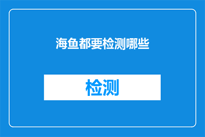 海鱼都要检测哪些(海鱼安全检测：您需要了解的全面检测项目有哪些？)