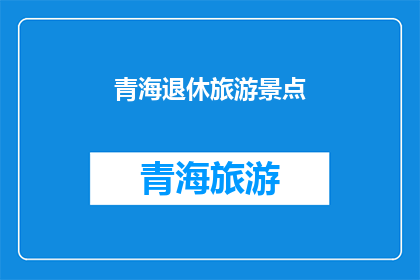 青海退休旅游景点(青海退休旅游景点：探索未被游客踏足的秘境，您是否准备好启程？)