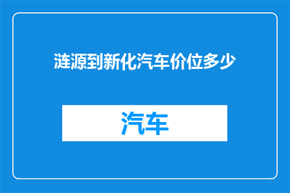 涟源到新化汽车价位多少(涟源至新化汽车旅行的费用是多少？)