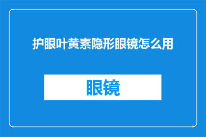 护眼叶黄素隐形眼镜怎么用(护眼叶黄素隐形眼镜的正确使用方法是什么？)