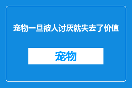 宠物一旦被人讨厌就失去了价值(宠物一旦被人讨厌，是否就失去了其存在的价值？)