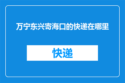 万宁东兴寄海口的快递在哪里(万宁东兴寄往海口的快递应如何送达？)