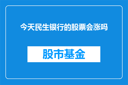 今天民生银行的股票会涨吗(民生银行股票今日表现如何？投资者应关注哪些关键因素以判断其走势？)