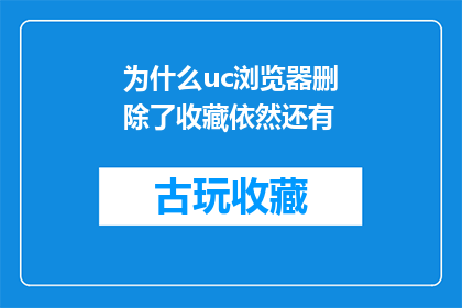 为什么uc浏览器删除了收藏依然还有(为什么在UC浏览器中删除收藏后，我的收藏列表仍然存在？)