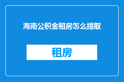 海南公积金租房怎么提取(海南公积金租房提取流程及条件是什么？)