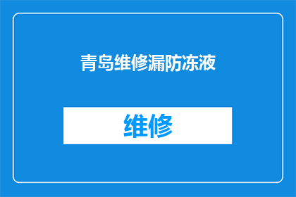 青岛维修漏防冻液(青岛地区车辆维修服务：如何应对漏防冻液问题？)