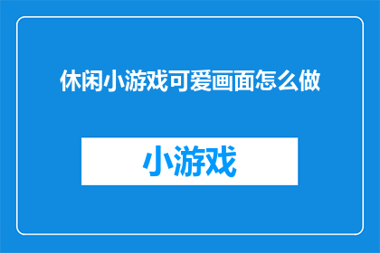 休闲小游戏可爱画面怎么做(如何制作出既休闲又充满可爱元素的游戏画面？)