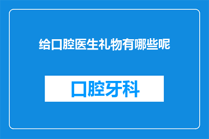 给口腔医生礼物有哪些呢(口腔医生的礼物选择：哪些是他们真正会欣赏的？)