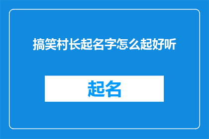 搞笑村长起名字怎么起好听(如何为一个搞笑村长起一个既好听又富有深意的名字？)