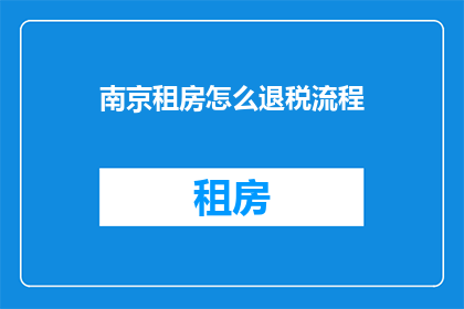 南京租房怎么退税流程(南京租房如何进行退税流程？)
