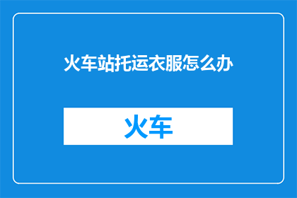 火车站托运衣服怎么办(在火车站托运衣物，您该如何处理？)