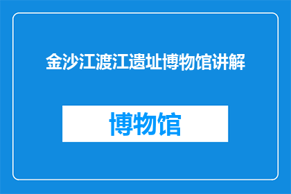 金沙江渡江遗址博物馆讲解(金沙江渡江遗址博物馆：探寻古文明的奥秘？)
