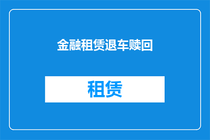 金融租赁退车赎回(金融租赁退车赎回流程是否复杂？能否提供详细步骤和注意事项？)