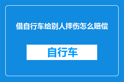 借自行车给别人摔伤怎么赔偿(当您不慎将自行车借给他人，导致对方摔伤时，您应如何进行赔偿？)