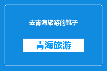 去青海旅游的靴子(青海旅游必备：如何选择一双合适的靴子？)