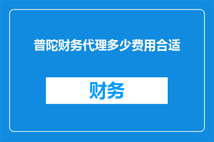 普陀财务代理多少费用合适(普陀地区财务代理服务的费用标准是多少？)
