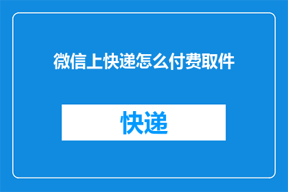 微信上快递怎么付费取件(如何通过微信支付来领取快递？)